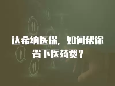 達希納醫保，如何幫你省下醫藥費？