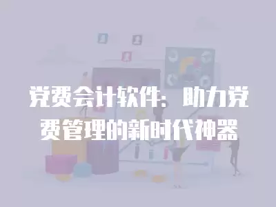 黨費會計軟件：助力黨費管理的新時代神器