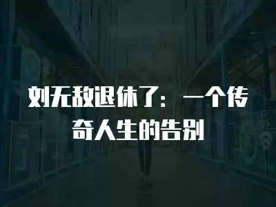 劉無敵退休了：一個傳奇人生的告別