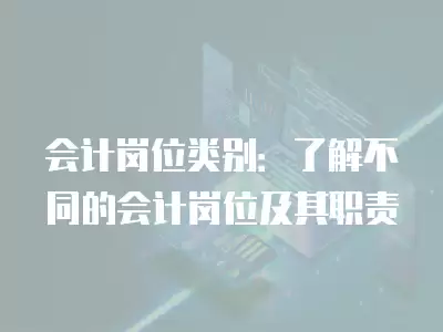 會計崗位類別：了解不同的會計崗位及其職責