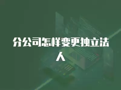 分公司怎樣變更獨立法人