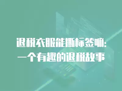 退稅衣服能撕標簽嘛：一個有趣的退稅故事