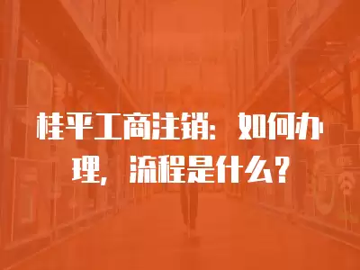 桂平工商注銷：如何辦理，流程是什么？