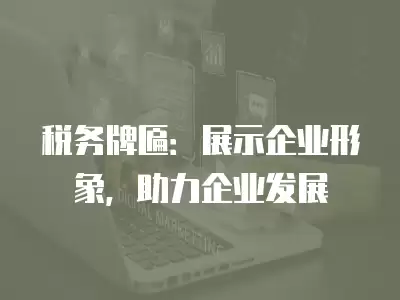 稅務(wù)牌匾：展示企業(yè)形象，助力企業(yè)發(fā)展