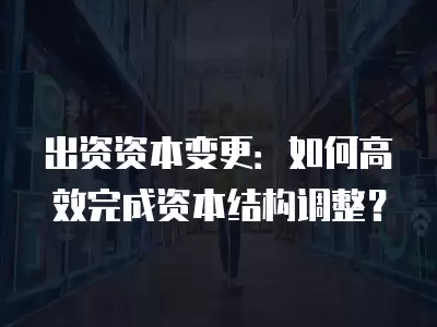 出資資本變更：如何高效完成資本結(jié)構(gòu)調(diào)整？