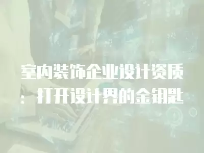 室內裝飾企業設計資質：打開設計界的金鑰匙