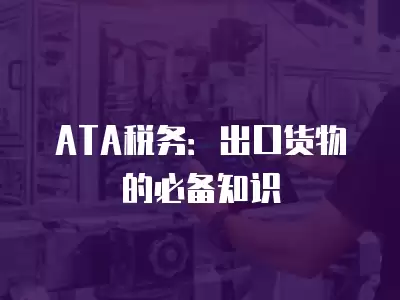 ATA稅務(wù)：出口貨物的必備知識