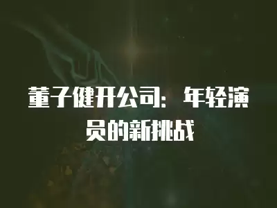 董子健開公司：年輕演員的新挑戰(zhàn)