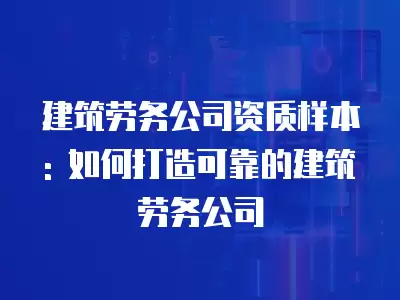 建筑勞務公司資質樣本: 如何打造可靠的建筑勞務公司