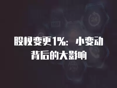 股權(quán)變更1%：小變動(dòng)背后的大影響