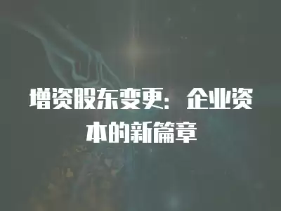 增資股東變更：企業(yè)資本的新篇章