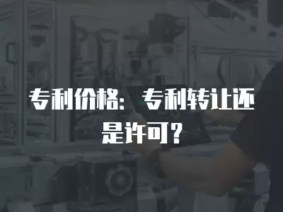 專利價格：專利轉讓還是許可？