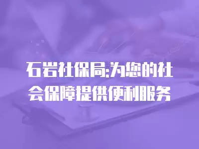 石巖社保局:為您的社會保障提供便利服務