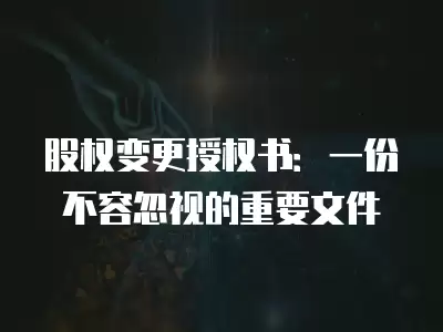 股權變更授權書：一份不容忽視的重要文件