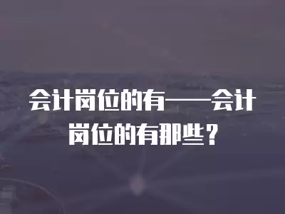 會計崗位的有——會計崗位的有那些？