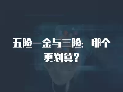 五險(xiǎn)一金與三險(xiǎn)：哪個(gè)更劃算？