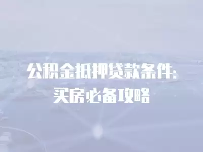 公積金抵押貸款條件：買房必備攻略