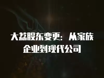 大荔股東變更：從家族企業到現代公司