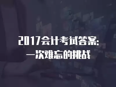 2017會計考試答案: 一次難忘的挑戰