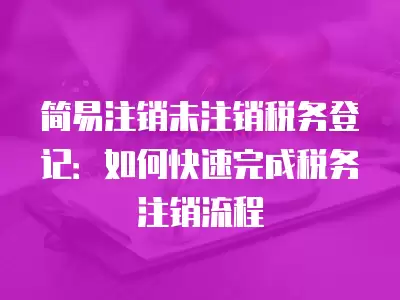 簡易注銷未注銷稅務登記：如何快速完成稅務注銷流程