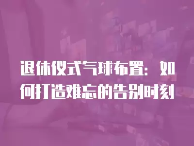 退休儀式氣球布置：如何打造難忘的告別時(shí)刻