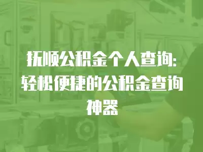 撫順公積金個(gè)人查詢：輕松便捷的公積金查詢神器