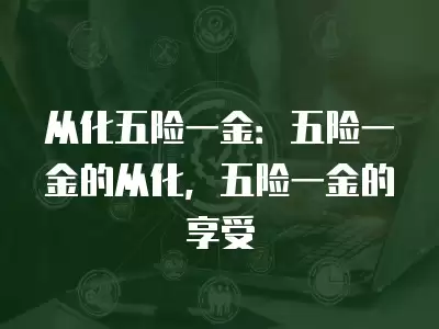 從化五險一金：五險一金的從化，五險一金的享受