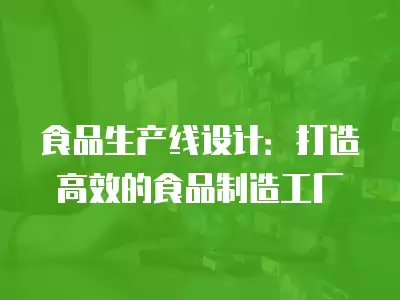 食品生產線設計：打造高效的食品制造工廠