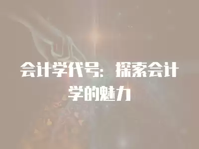 會(huì)計(jì)學(xué)代號(hào)：探索會(huì)計(jì)學(xué)的魅力