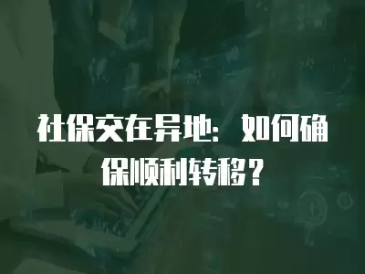 社保交在異地：如何確保順利轉移？