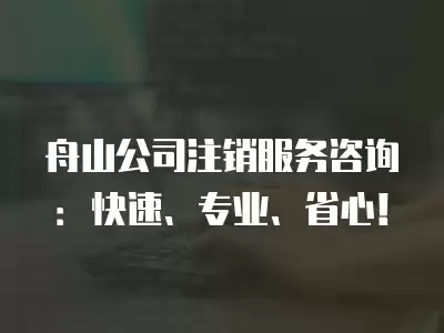 舟山公司注銷服務咨詢：快速、專業、省心！