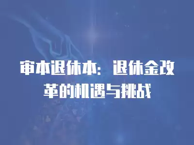 審本退休本：退休金改革的機遇與挑戰(zhàn)