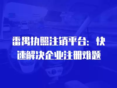 番禺執(zhí)照注銷平臺(tái)：快速解決企業(yè)注冊(cè)難題