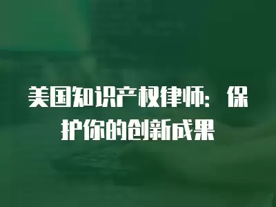 美國知識(shí)產(chǎn)權(quán)律師：保護(hù)你的創(chuàng)新成果