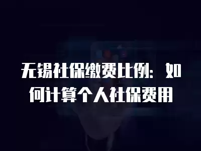 無錫社保繳費(fèi)比例：如何計(jì)算個(gè)人社保費(fèi)用