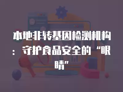 本地非轉基因檢測機構：守護食品安全的“眼睛”