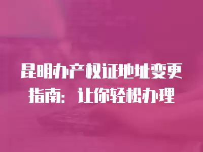 昆明辦產權證地址變更指南：讓你輕松辦理