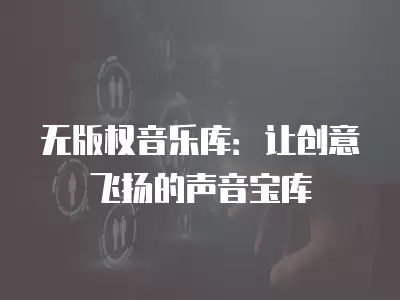 無版權音樂庫：讓創意飛揚的聲音寶庫