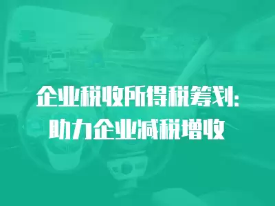 企業稅收所得稅籌劃：助力企業減稅增收