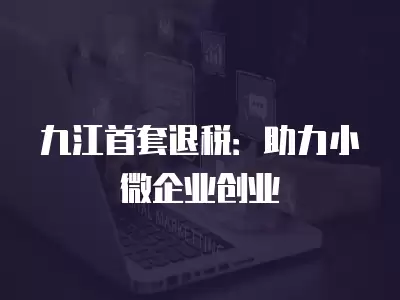 九江首套退稅：助力小微企業創業