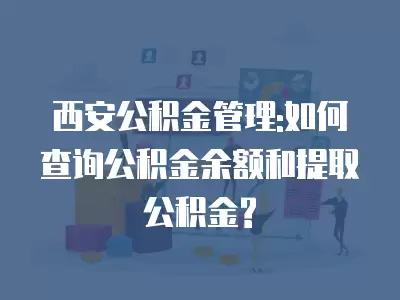 西安公積金管理:如何查詢公積金余額和提取公積金?