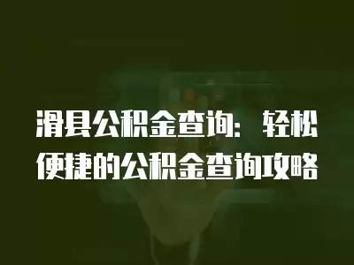 滑縣公積金查詢：輕松便捷的公積金查詢攻略