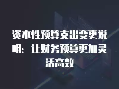 資本性預算支出變更說明：讓財務預算更加靈活高效