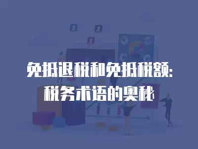 免抵退稅和免抵稅額：稅務術語的奧秘