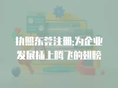 執照東莞注冊:為企業發展插上騰飛的翅膀