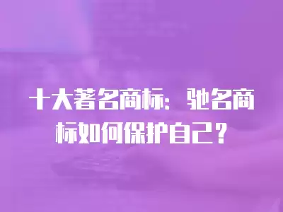 十大著名商標：馳名商標如何保護自己？