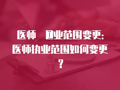 醫師?@業范圍變更：醫師執業范圍如何變更？