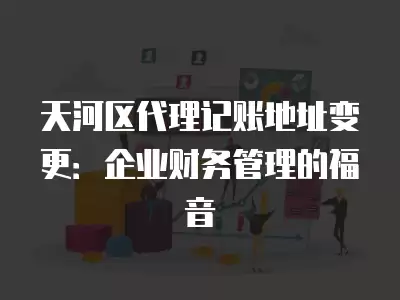 天河區(qū)代理記賬地址變更：企業(yè)財務(wù)管理的福音