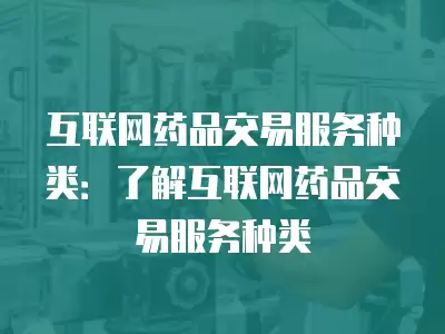 互聯(lián)網(wǎng)藥品交易服務(wù)種類：了解互聯(lián)網(wǎng)藥品交易服務(wù)種類