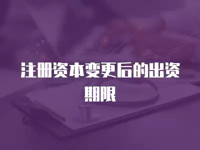 注冊(cè)資本變更后的出資期限